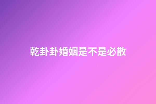 乾卦卦婚姻是不是必散