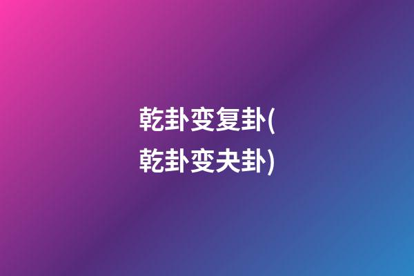 乾卦变复卦(乾卦变夬卦)