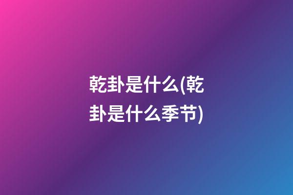 乾卦是什么(乾卦是什么季节)