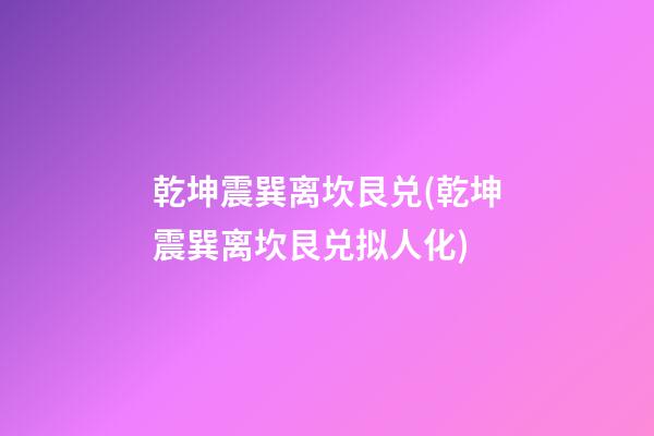 乾坤震巽离坎艮兑(乾坤震巽离坎艮兑拟人化)