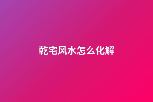 乾宅风水怎么化解