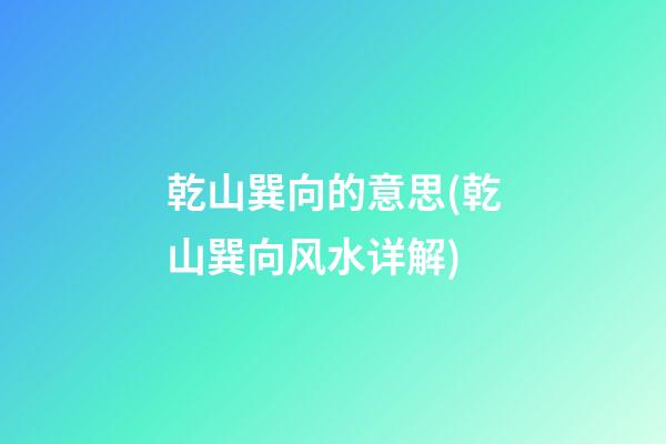 乾山巽向的意思(乾山巽向风水详解)