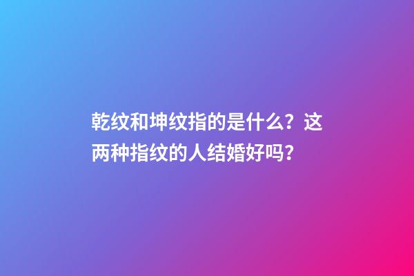 乾纹和坤纹指的是什么？这两种指纹的人结婚好吗？