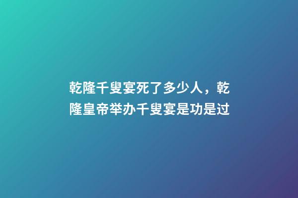 乾隆千叟宴死了多少人，乾隆皇帝举办千叟宴是功是过-第1张-观点-玄机派