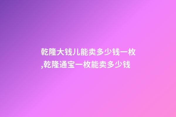 乾隆大钱儿能卖多少钱一枚,乾隆通宝一枚能卖多少钱-第1张-观点-玄机派