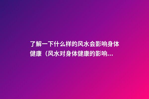 了解一下什么样的风水会影响身体健康（风水对身体健康的影响）