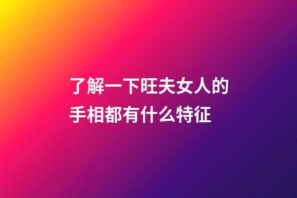 了解一下旺夫女人的手相都有什么特征