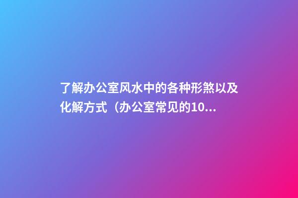 了解办公室风水中的各种形煞以及化解方式（办公室常见的10种风水煞以及化解方法）