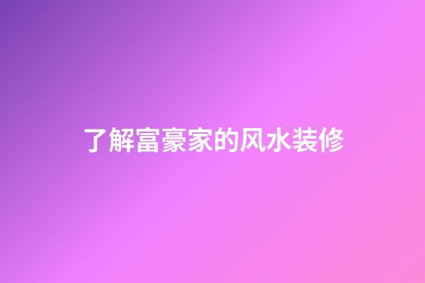 了解富豪家的风水装修