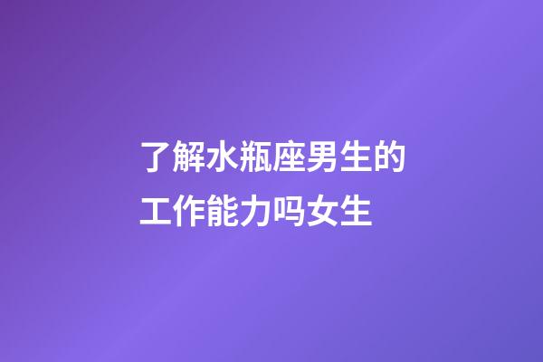 了解水瓶座男生的工作能力吗女生-第1张-星座运势-玄机派