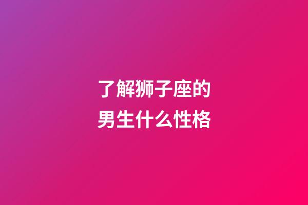 了解狮子座的男生什么性格-第1张-星座运势-玄机派