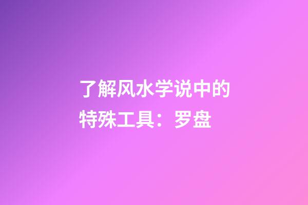 了解风水学说中的特殊工具：罗盘