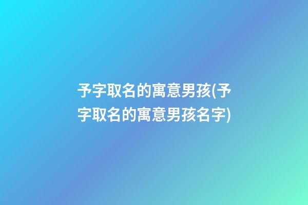 予字取名的寓意男孩(予字取名的寓意男孩名字)