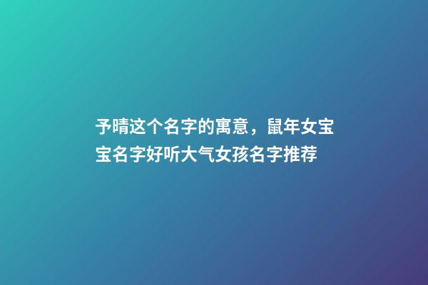 予晴这个名字的寓意，鼠年女宝宝名字好听大气女孩名字推荐(带解释)-第1张-观点-玄机派