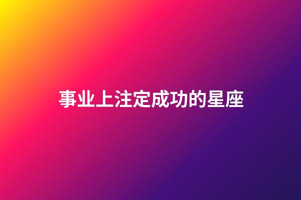 事业上注定成功的星座-第1张-星座运势-玄机派