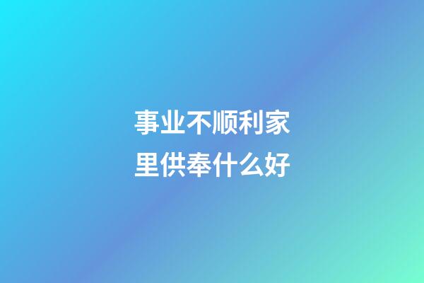 事业不顺利家里供奉什么好