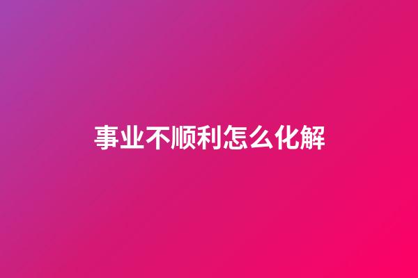 事业不顺利怎么化解