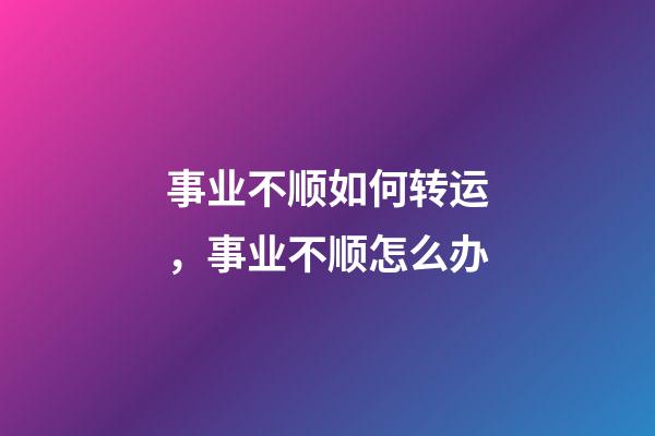 事业不顺如何转运，事业不顺怎么办
