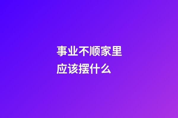事业不顺家里应该摆什么