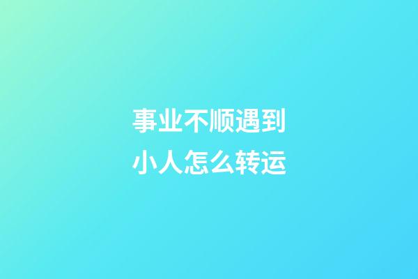 事业不顺遇到小人怎么转运