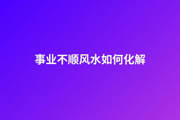 事业不顺风水如何化解