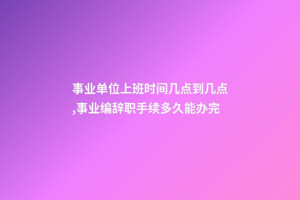 事业单位上班时间几点到几点,事业编辞职手续多久能办完-第1张-观点-玄机派