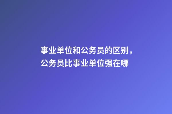 事业单位和公务员的区别，公务员比事业单位强在哪-第1张-观点-玄机派