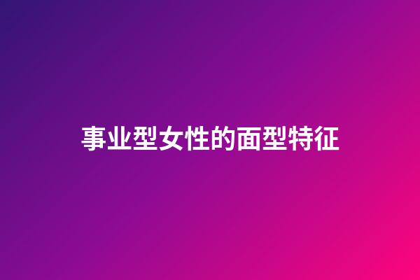 事业型女性的面型特征