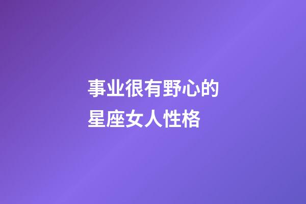 事业很有野心的星座女人性格-第1张-星座运势-玄机派