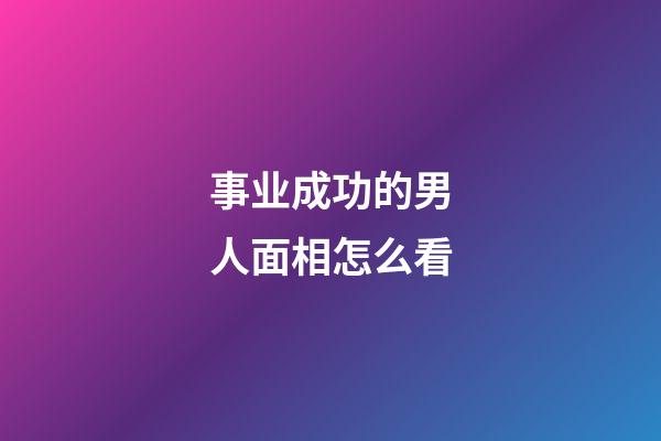 事业成功的男人面相怎么看