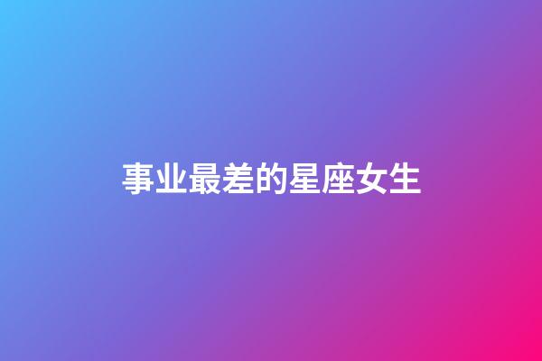 事业最差的星座女生-第1张-星座运势-玄机派