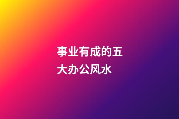 事业有成的五大办公风水