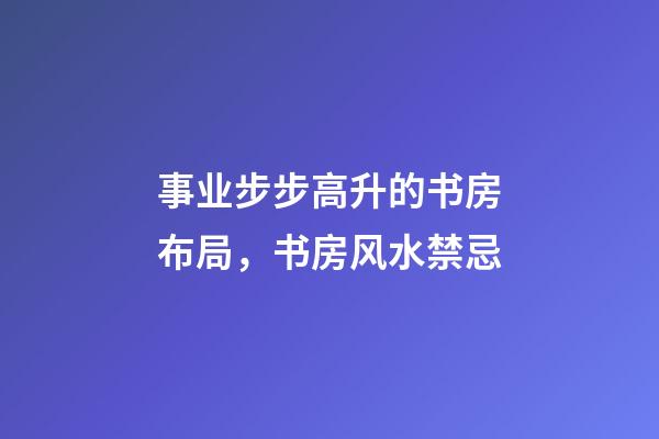 事业步步高升的书房布局，书房风水禁忌