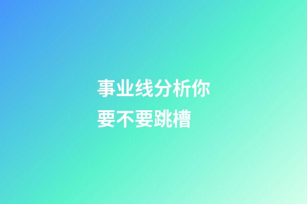 事业线分析你要不要跳槽
