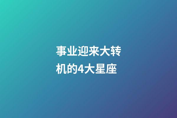 事业迎来大转机的4大星座