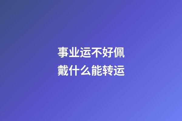 事业运不好佩戴什么能转运