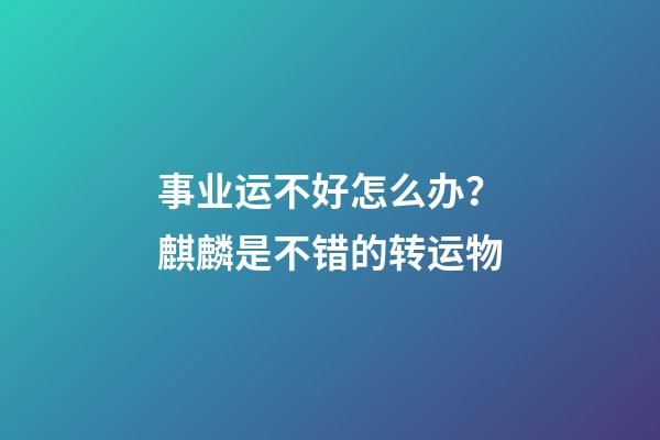 事业运不好怎么办？麒麟是不错的转运物