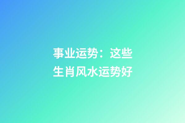 事业运势：这些生肖风水运势好