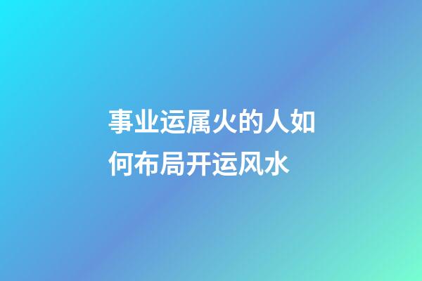 事业运属火的人如何布局开运风水