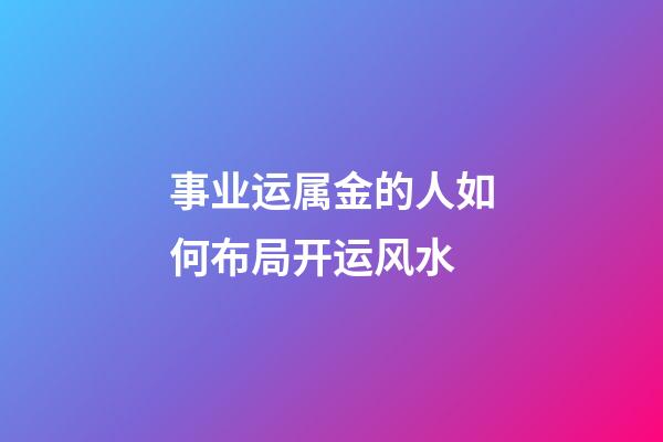 事业运属金的人如何布局开运风水