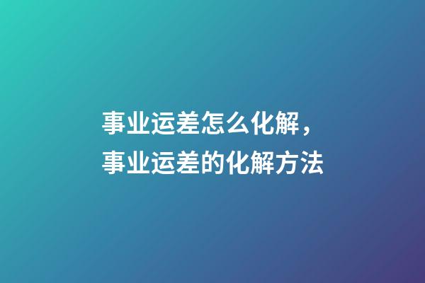 事业运差怎么化解，事业运差的化解方法