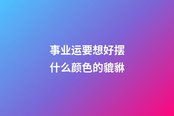 事业运要想好摆什么颜色的貔貅