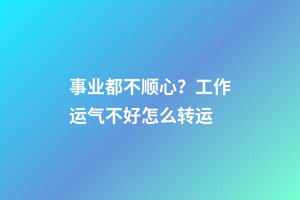 事业都不顺心？工作运气不好怎么转运