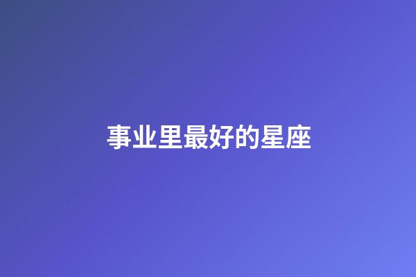 事业里最好的星座-第1张-星座运势-玄机派