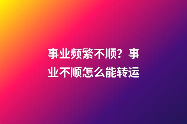 事业频繁不顺？事业不顺怎么能转运