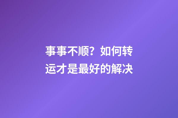 事事不顺？如何转运才是最好的解决