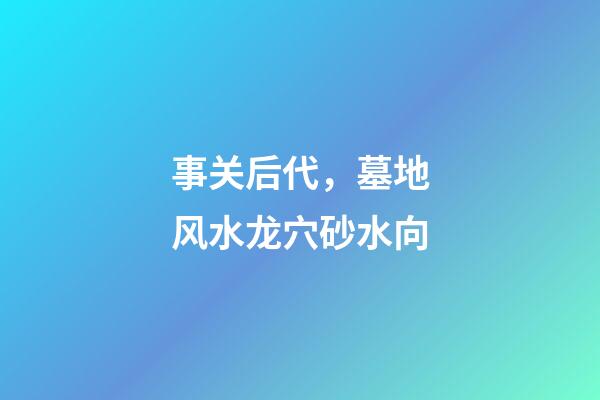 事关后代，墓地风水龙穴砂水向