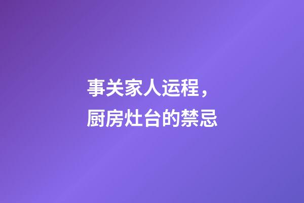 事关家人运程，厨房灶台的禁忌