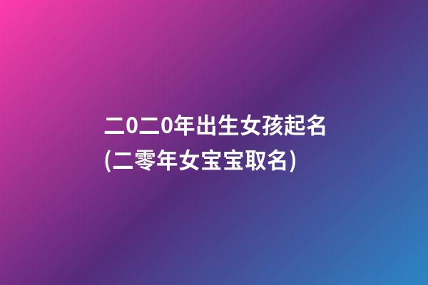 二0二0年出生女孩起名(二零年女宝宝取名)