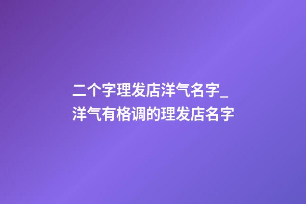 二个字理发店洋气名字_洋气有格调的理发店名字-第1张-店铺起名-玄机派